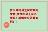 胃火旺吃灵芝有效果吗女性(女性吃灵芝有必要吗？减缓胃火效果如何？)