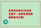 天然灵芝孢子(天然灵芝孢子：自然有效的增强免疫力方案)
