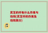灵芝的杆有什么作用与功效(灵芝杆的作用及功效简介)