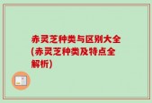 赤灵芝种类与区别大全(赤灵芝种类及特点全解析)