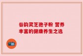 谷韵灵芝孢子粉 营养丰富的健康养生之选