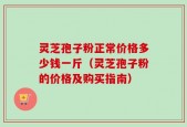 灵芝孢子粉正常价格多少钱一斤（灵芝孢子粉的价格及购买指南）