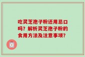 吃灵芝孢子粉还用忌口吗？解析灵芝孢子粉的食用方法及注意事项？