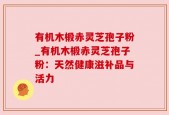 有机木椴赤灵芝孢子粉_有机木椴赤灵芝孢子粉：天然健康滋补品与活力