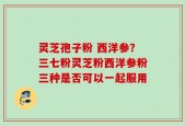 灵芝孢子粉 西洋参？三七粉灵芝粉西洋参粉三种是否可以一起服用