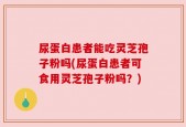 尿蛋白患者能吃灵芝孢子粉吗(尿蛋白患者可食用灵芝孢子粉吗？)