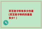 灵芝孢子粉有多少热量(灵芝孢子粉的热量是多少？)