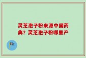灵芝孢子粉来源中国药典？灵芝孢子粉哪里产