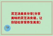 灵芝汤美食分享(分享美味的灵芝汤食谱，让你轻松享受养生美食)