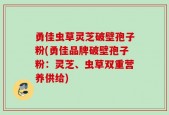 勇佳虫草灵芝破壁孢子粉(勇佳品牌破壁孢子粉：灵芝、虫草双重营养供给)