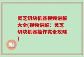 灵芝切块机器视频讲解大全(视频讲解：灵芝切块机器操作完全攻略)