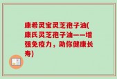 康希灵宝灵芝孢子油(康氏灵芝孢子油——增强免疫力，助你健康长寿)