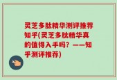 灵芝多肽精华测评推荐知乎(灵芝多肽精华真的值得入手吗？——知乎测评推荐)