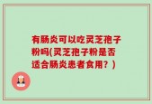 有肠炎可以吃灵芝孢子粉吗(灵芝孢子粉是否适合肠炎患者食用？)