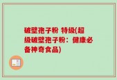 破壁孢子粉 特级(超级破壁孢子粉：健康必备神奇食品)