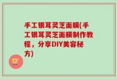 手工银耳灵芝面膜(手工银耳灵芝面膜制作教程，分享DIY美容秘方)