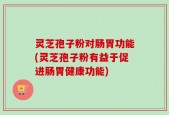灵芝孢子粉对肠胃功能(灵芝孢子粉有益于促进肠胃健康功能)