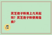 灵芝孢子粉用上几天起效？灵芝孢子粉使用指南？