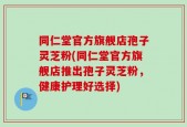 同仁堂官方旗舰店孢子灵芝粉(同仁堂官方旗舰店推出孢子灵芝粉，健康护理好选择)