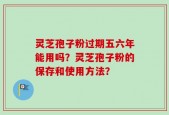 灵芝孢子粉过期五六年能用吗？灵芝孢子粉的保存和使用方法？