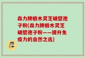 森力牌椴木灵芝破壁孢子粉(森力牌椴木灵芝破壁孢子粉——提升免疫力的自然之选)