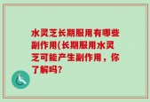 水灵芝长期服用有哪些副作用(长期服用水灵芝可能产生副作用，你了解吗？