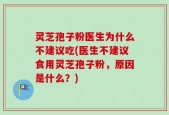 灵芝孢子粉医生为什么不建议吃(医生不建议食用灵芝孢子粉，原因是什么？)