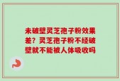 未破壁灵芝孢子粉效果差？灵芝孢子粉不经破壁就不能被人体吸收吗