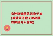 农神牌破壁灵芝孢子油(破壁灵芝孢子油品牌农神牌令人惊叹)