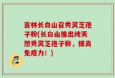 吉林长白山召秀灵芝孢子粉(长白山推出纯天然秀灵芝孢子粉，提高免疫力！)
