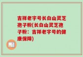吉祥老字号长白山灵芝孢子粉(长白山灵芝孢子粉：吉祥老字号的健康保障)