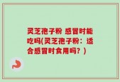 灵芝孢子粉 感冒时能吃吗(灵芝孢子粉：适合感冒时食用吗？)