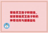 荣格灵芝孢子粉链接_探索荣格灵芝孢子粉的神奇功效与健康益处