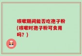 咳嗽期间能否吃孢子粉(咳嗽时孢子粉可食用吗？)