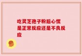 吃灵芝孢子粉后心慌 是正常反应还是不良反应