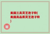 美国三高灵芝孢子粉(美国高品质灵芝孢子粉)