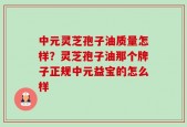 中元灵芝孢子油质量怎样？灵芝孢子油那个牌子正规中元益宝的怎么样