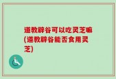 道教辟谷可以吃灵芝嘛(道教辟谷能否食用灵芝)