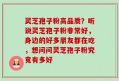 灵芝孢子粉高品质？听说灵芝孢子粉非常好，身边的好多朋友都在吃，想问问灵芝孢子粉究竟有多好