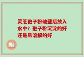 灵芝孢子粉破壁后放入水中？孢子粉沉淀的好还是易溶解的好