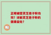 正规破壁灵芝孢子粉功效？详解灵芝孢子粉的健康益处？