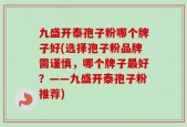 九盛开泰孢子粉哪个牌子好(选择孢子粉品牌需谨慎，哪个牌子最好？——九盛开泰孢子粉推荐)