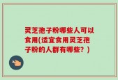 灵芝孢子粉哪些人可以食用(适宜食用灵芝孢子粉的人群有哪些？)