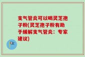 支气管炎可以喝灵芝孢子粉(灵芝孢子粉有助于缓解支气管炎：专家建议)