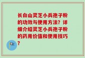 长白山灵芝小兵孢子粉的功效与使用方法？详细介绍灵芝小兵孢子粉的药用价值和使用技巧？