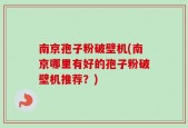南京孢子粉破壁机(南京哪里有好的孢子粉破壁机推荐？)