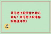 灵芝孢子粉放什么地方最好？灵芝孢子粉储存的最佳环境？