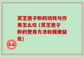 灵芝孢子粉的功效与作用怎么吃 (灵芝孢子粉的使用方法和健康益处)