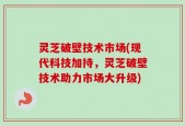 灵芝破壁技术市场(现代科技加持，灵芝破壁技术助力市场大升级)