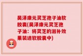 昊泽康元灵芝孢子油软胶囊(昊泽康元灵芝孢子油：将灵芝的滋补效果装进软胶囊中)
